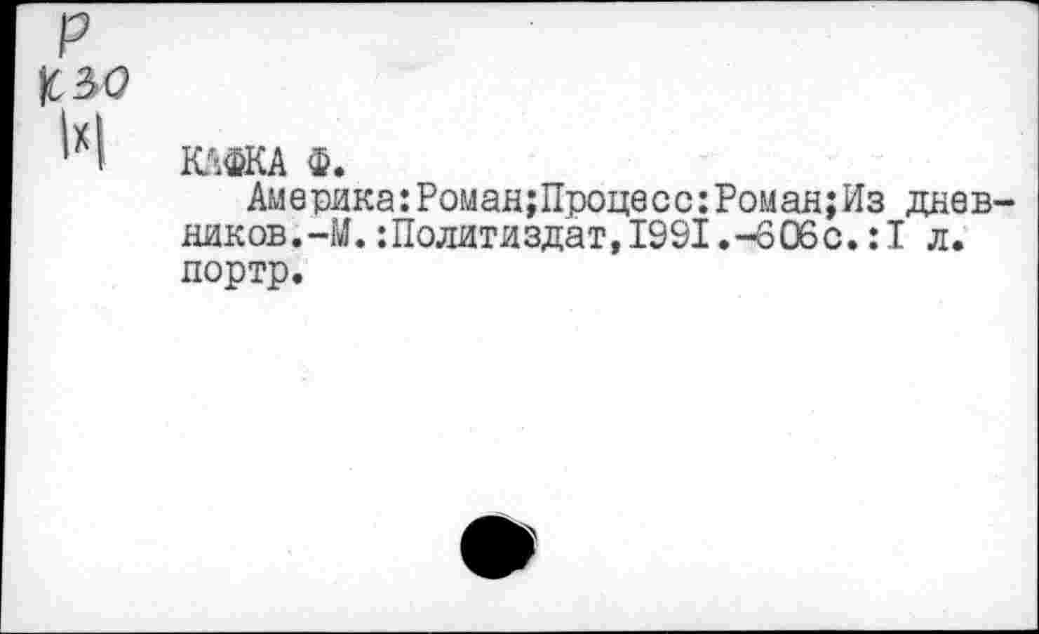 ﻿КАФКА Ф.
Америка:Роман;Процесс:Роман;Из днев ников.-М.:Политиздат,1991 .-606с.:I л.
портр.